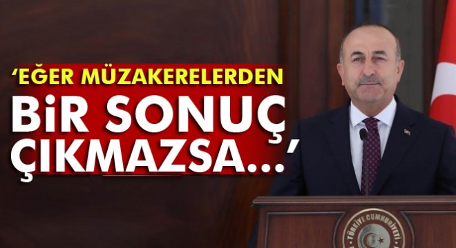 Bakan Çavuşoğlu: 'Eğer müzakerelerden bir sonuç çıkmazsa...'